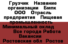 Грузчик › Название организации ­ Бмпк, ООО › Отрасль предприятия ­ Пищевая промышленность › Минимальный оклад ­ 20 000 - Все города Работа » Вакансии   . Ростовская обл.,Ростов-на-Дону г.